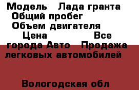  › Модель ­ Лада гранта › Общий пробег ­ 15 000 › Объем двигателя ­ 2 › Цена ­ 150 000 - Все города Авто » Продажа легковых автомобилей   . Вологодская обл.